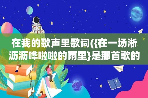 在我的歌声里歌词({在一场淅沥沥哗啦啦的雨里}是那首歌的歌词啊)