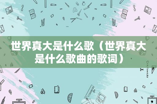 世界真大是什么歌（世界真大是什么歌曲的歌词）