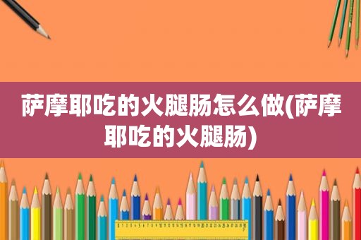 萨摩耶吃的火腿肠怎么做(萨摩耶吃的火腿肠)