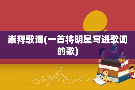 崇拜歌词(一首将明星写进歌词的歌)
