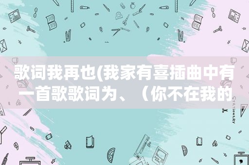歌词我再也(我家有喜插曲中有一首歌歌词为、（你不在我的世界有多难挨、再也回不来……)后面的忘记了)