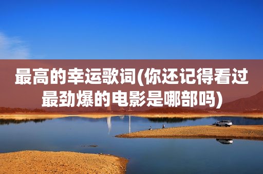 最高的幸运歌词(你还记得看过最劲爆的电影是哪部吗)