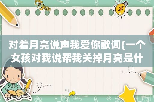 对着月亮说声我爱你歌词(一个女孩对我说帮我关掉月亮是什么意思)