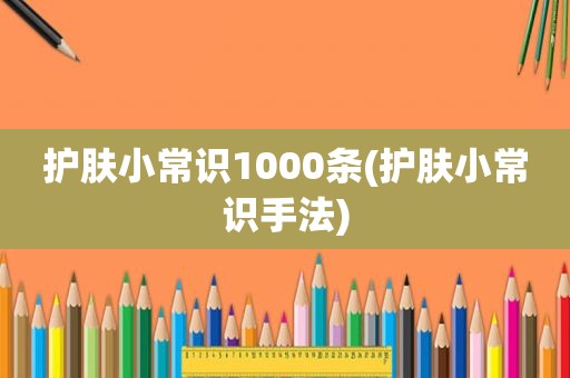 护肤小常识1000条(护肤小常识手法)