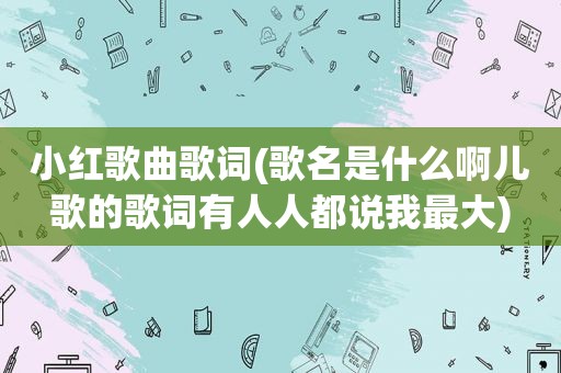 小红歌曲歌词(歌名是什么啊儿歌的歌词有人人都说我最大)