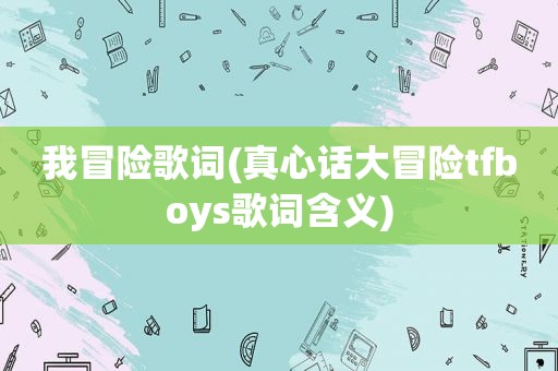 我冒险歌词(真心话大冒险tfboys歌词含义)