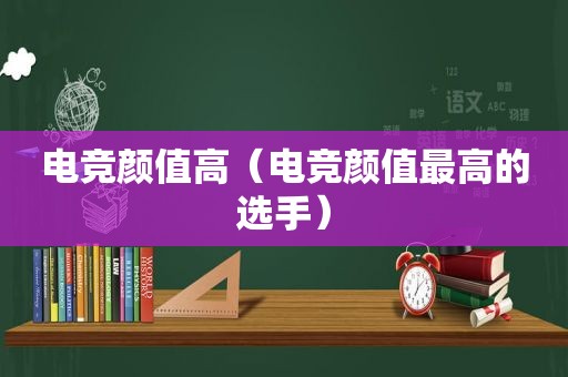 电竞颜值高（电竞颜值最高的选手）