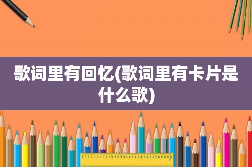 歌词里有回忆(歌词里有卡片是什么歌)