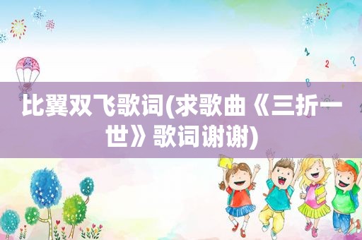 比翼双飞歌词(求歌曲《三折一世》歌词谢谢)
