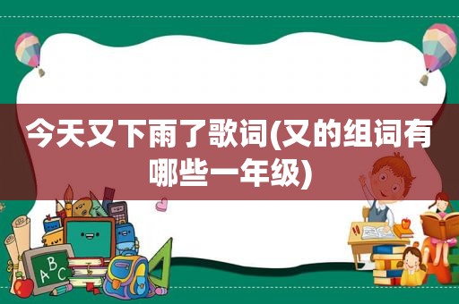 今天又下雨了歌词(又的组词有哪些一年级)