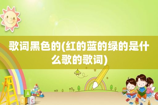 歌词黑色的(红的蓝的绿的是什么歌的歌词)