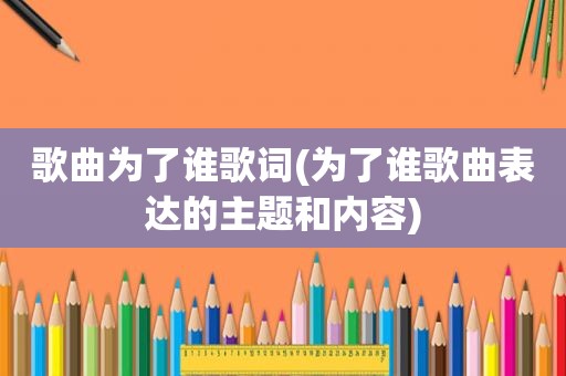 歌曲为了谁歌词(为了谁歌曲表达的主题和内容)