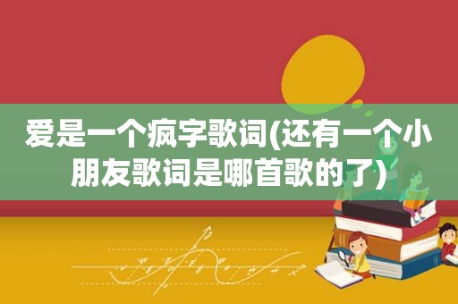 爱是一个疯字歌词(还有一个小朋友歌词是哪首歌的了)