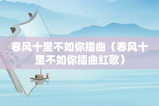 春风十里不如你插曲（春风十里不如你插曲红歌）
