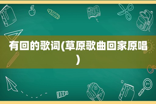 有回的歌词(草原歌曲回家原唱)