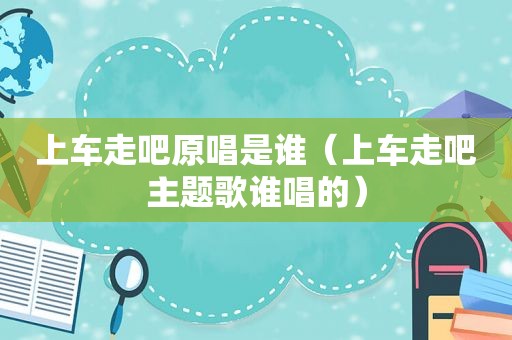 上车走吧原唱是谁（上车走吧主题歌谁唱的）