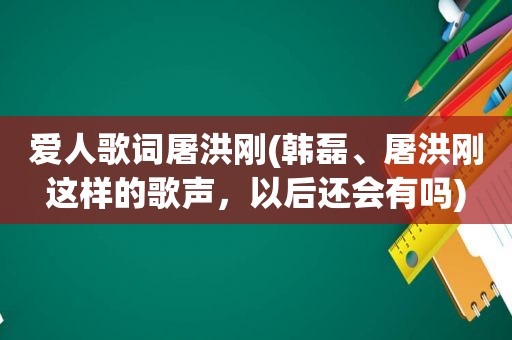 爱人歌词屠洪刚(韩磊、屠洪刚这样的歌声，以后还会有吗)