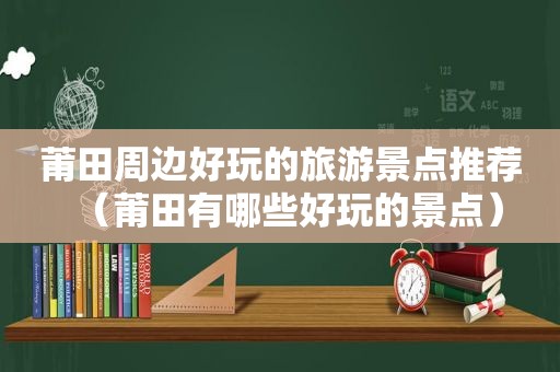 莆田周边好玩的旅游景点推荐（莆田有哪些好玩的景点）