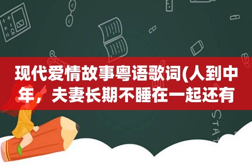 现代爱情故事粤语歌词(人到中年，夫妻长期不睡在一起还有爱情吗)