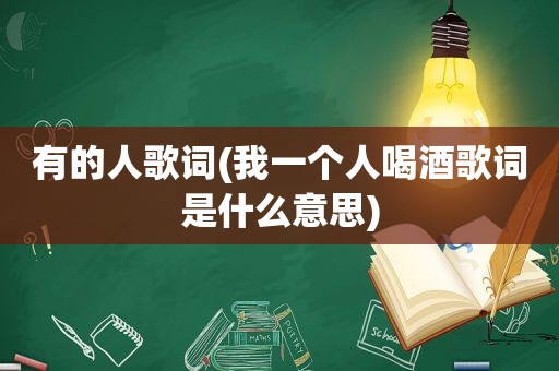 有的人歌词(我一个人喝酒歌词是什么意思)