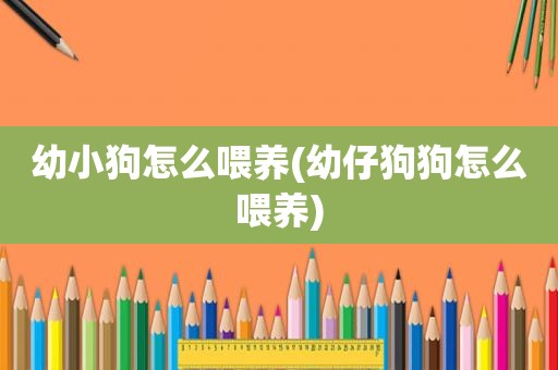 幼小狗怎么喂养(幼仔狗狗怎么喂养)