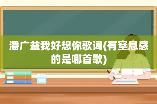 潘广益我好想你歌词(有窒息感的是哪首歌)