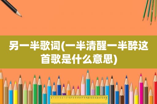 另一半歌词(一半清醒一半醉这首歌是什么意思)