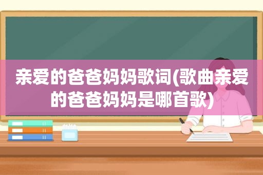 亲爱的爸爸妈妈歌词(歌曲亲爱的爸爸妈妈是哪首歌)