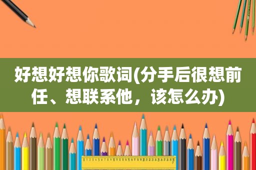 好想好想你歌词(分手后很想前任、想联系他，该怎么办)
