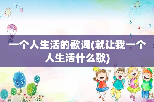 一个人生活的歌词(就让我一个人生活什么歌)