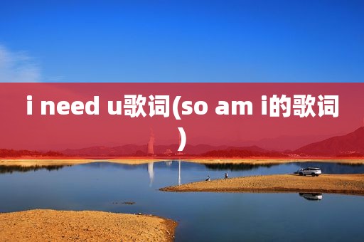 i need u歌词(so am i的歌词)