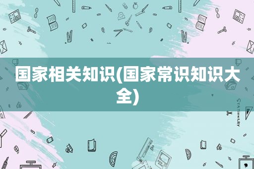 国家相关知识(国家常识知识大全)