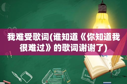 我难受歌词(谁知道《你知道我很难过》的歌词谢谢了)