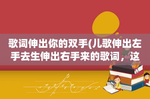 歌词伸出你的双手(儿歌伸出左手去生伸出右手来的歌词，这叫什么)