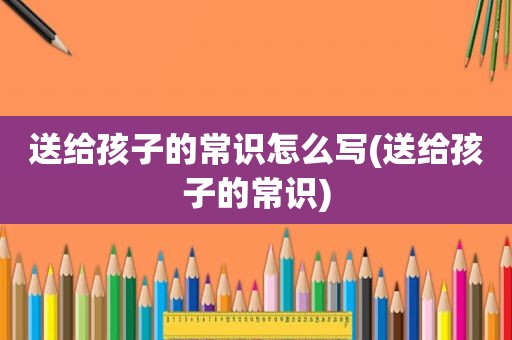 送给孩子的常识怎么写(送给孩子的常识)