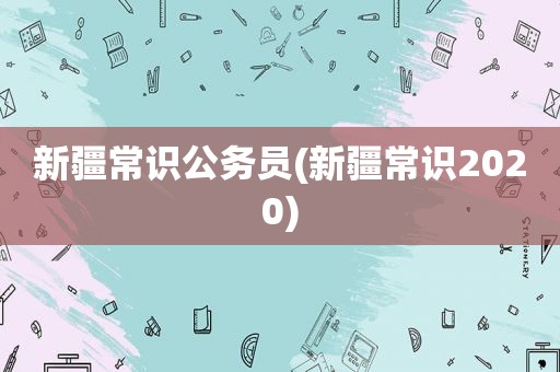 新疆常识公务员(新疆常识2020)