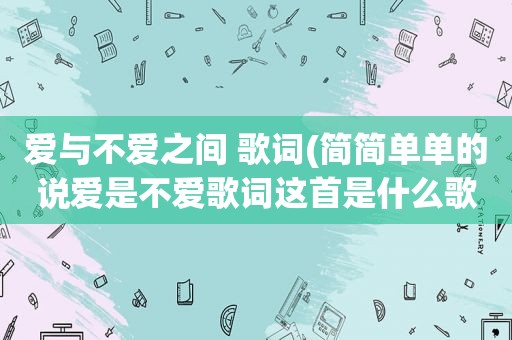爱与不爱之间 歌词(简简单单的说爱是不爱歌词这首是什么歌)