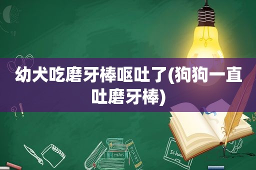 幼犬吃磨牙棒呕吐了(狗狗一直吐磨牙棒)