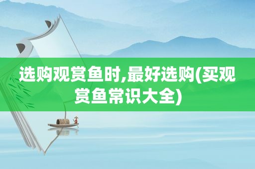 选购观赏鱼时,最好选购(买观赏鱼常识大全)
