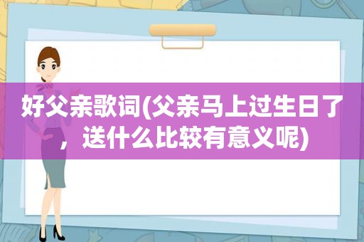 好父亲歌词(父亲马上过生日了，送什么比较有意义呢)