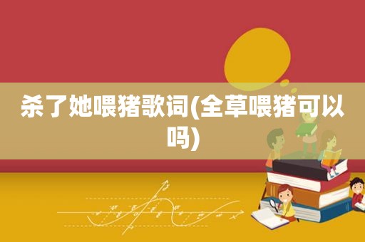 杀了她喂猪歌词(全草喂猪可以吗)