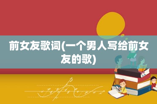 前女友歌词(一个男人写给前女友的歌)