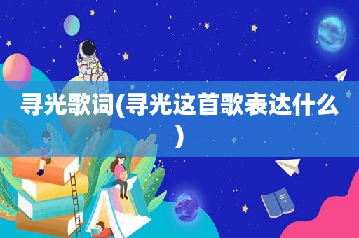 寻光歌词(寻光这首歌表达什么)