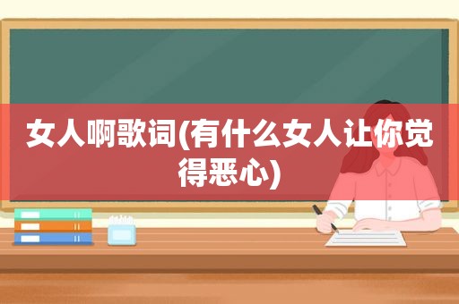 女人啊歌词(有什么女人让你觉得恶心)
