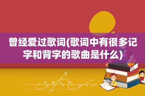 曾经爱过歌词(歌词中有很多记字和背字的歌曲是什么)