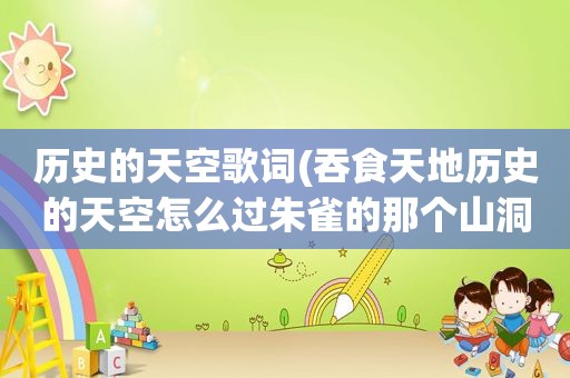 历史的天空歌词(吞食天地历史的天空怎么过朱雀的那个山洞)