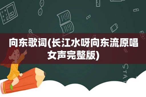 向东歌词(长江水呀向东流原唱女声完整版)