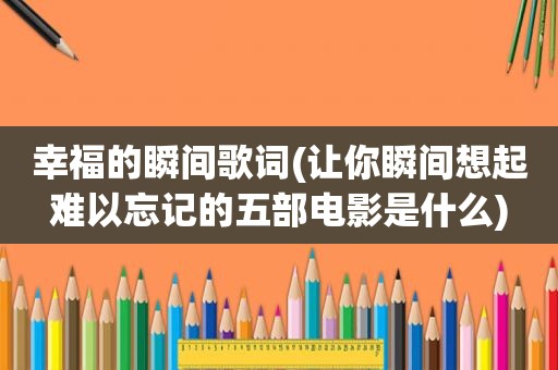 幸福的瞬间歌词(让你瞬间想起难以忘记的五部电影是什么)