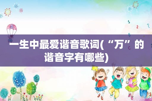 一生中最爱谐音歌词(“万”的谐音字有哪些)