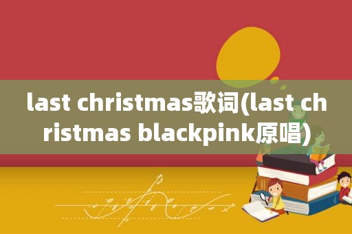 last christmas歌词(last christmas blackpink原唱)